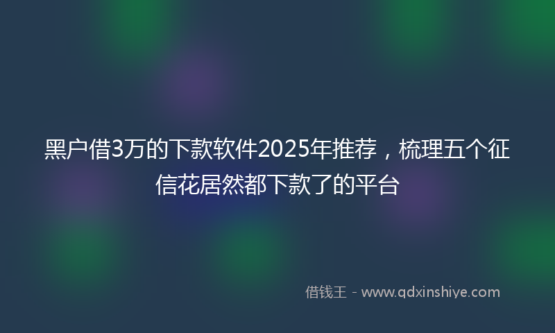 黑户借3万的下款软件2025年推荐，梳理五个征信花居然都下款了的平台