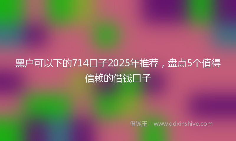 黑户可以下的714口子2025年推荐，盘点5个值得信赖的借钱口子