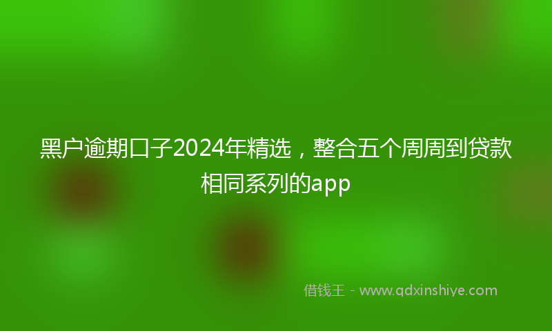 黑户逾期口子2024年精选，整合五个周周到贷款相同系列的app