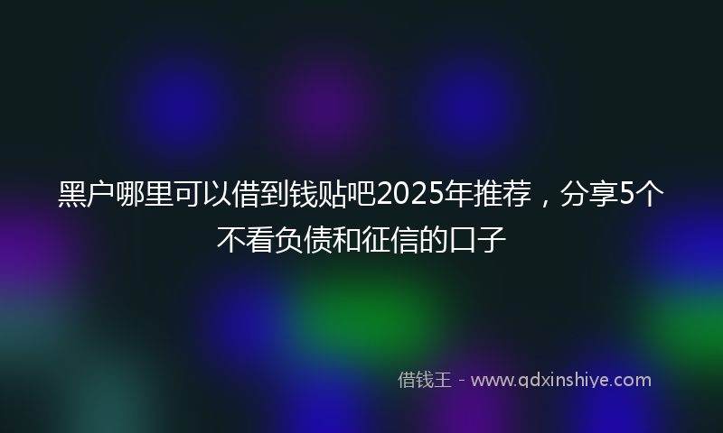 黑户哪里可以借到钱贴吧2025年推荐，分享5个不看负债和征信的口子