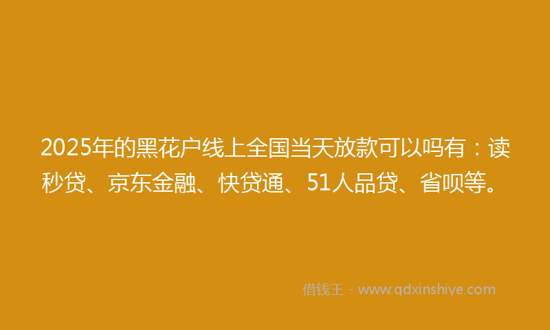2025年的黑花户线上全国当天放款可以吗有：读秒贷、京东金融、快贷通、51人品贷、省呗等。