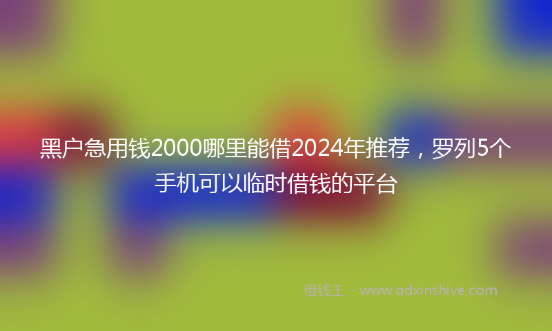 黑户急用钱2000哪里能借2024年推荐,罗列5个手机可以临时借钱的平台