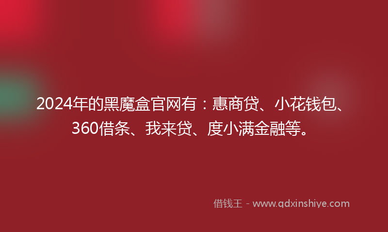2024年的黑魔盒官网有：惠商贷、小花钱包、360借条、我来贷、度小满金融等。