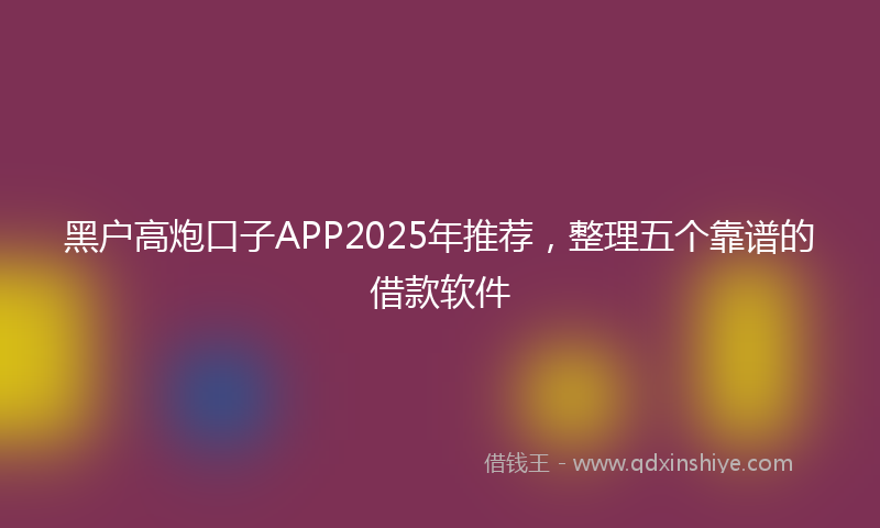黑户高炮口子APP2025年推荐，整理五个靠谱的借款软件