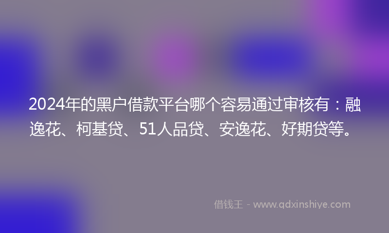 2024年的黑户借款平台哪个容易通过审核有：融逸花、柯基贷、51人品贷、安逸花、好期贷等。