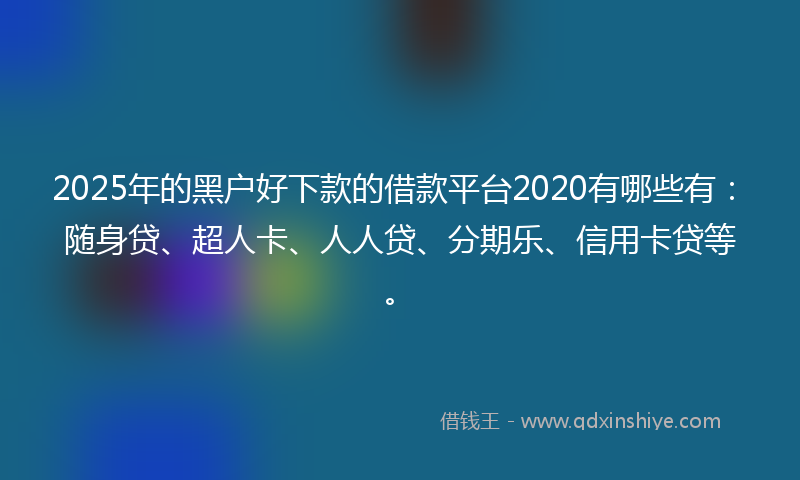 2025年的黑户好下款的借款平台2020有哪些有：随身贷、超人卡、人人贷、分期乐、信用卡贷等。