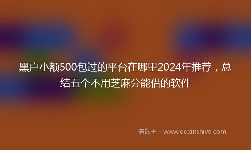 黑户小额500包过的平台在哪里2024年推荐，总结五个不用芝麻分能借的软件