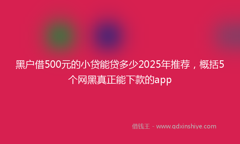 黑户借500元的小贷能贷多少2025年推荐，概括5个网黑真正能下款的app