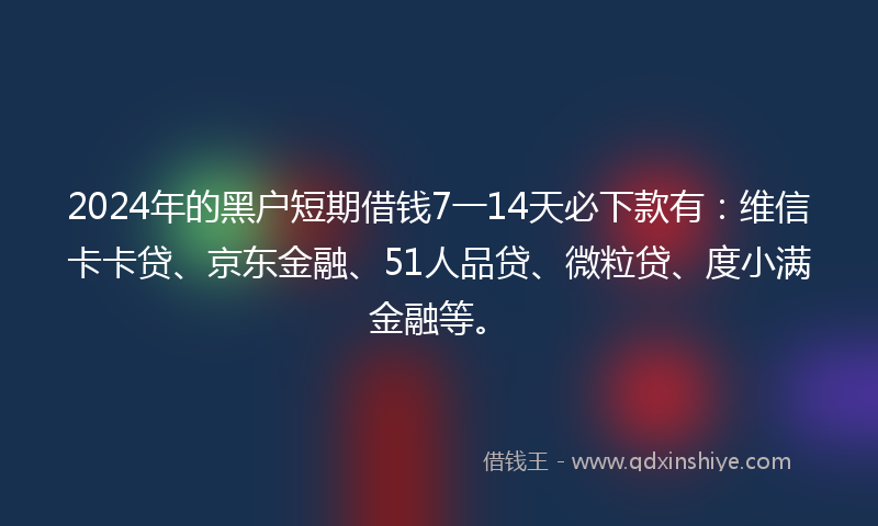 2024年的黑户短期借钱7一14天必下款有：维信卡卡贷、京东金融、51人品贷、微粒贷、度小满金融等。
