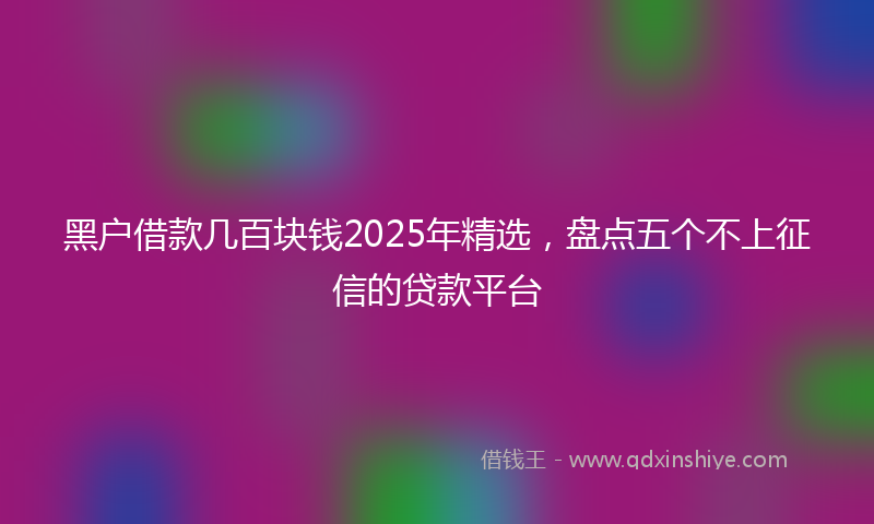黑户借款几百块钱2025年精选，盘点五个不上征信的贷款平台