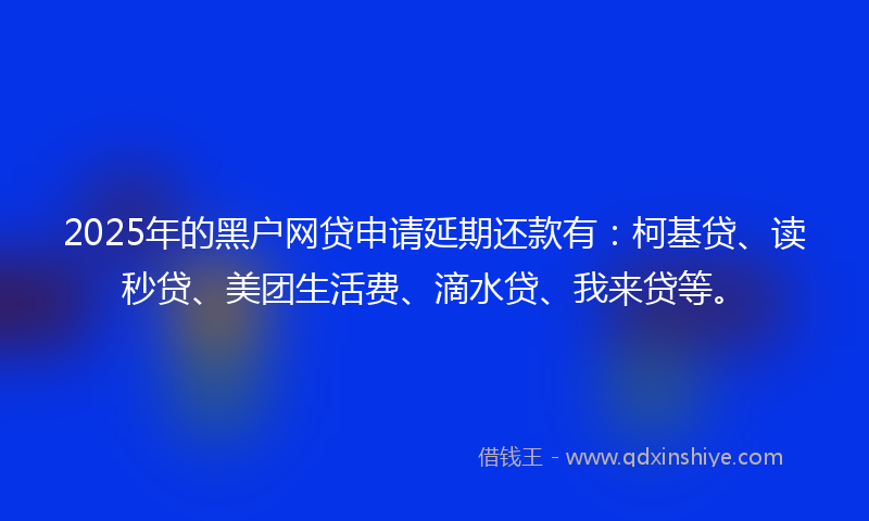 2025年的黑户网贷申请延期还款有：柯基贷、读秒贷、美团生活费、滴水贷、我来贷等。