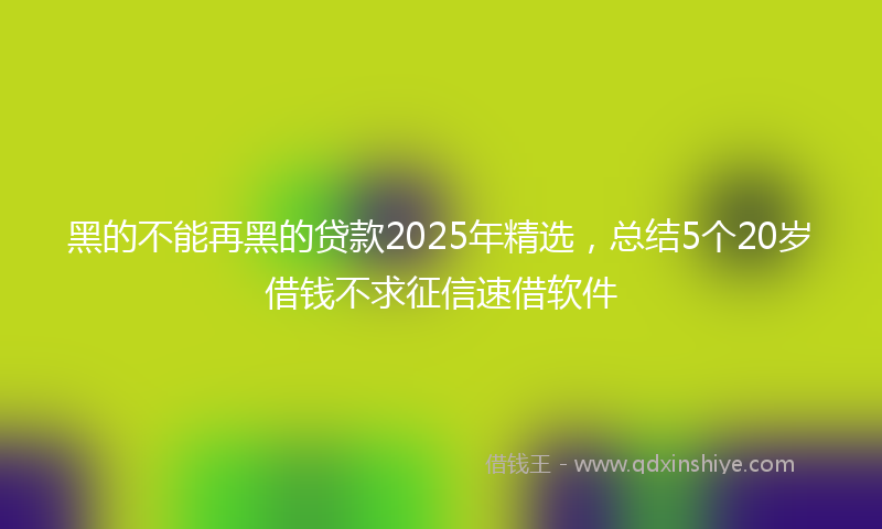 黑的不能再黑的贷款2025年精选，总结5个20岁借钱不求征信速借软件
