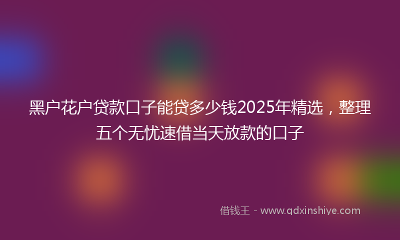 黑户花户贷款口子能贷多少钱2025年精选，整理五个无忧速借当天放款的口子