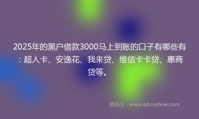 2025年的黑户借款3000马上到账的口子有哪些有：超人卡、安逸花、我来贷、维信卡卡贷、惠商贷等。