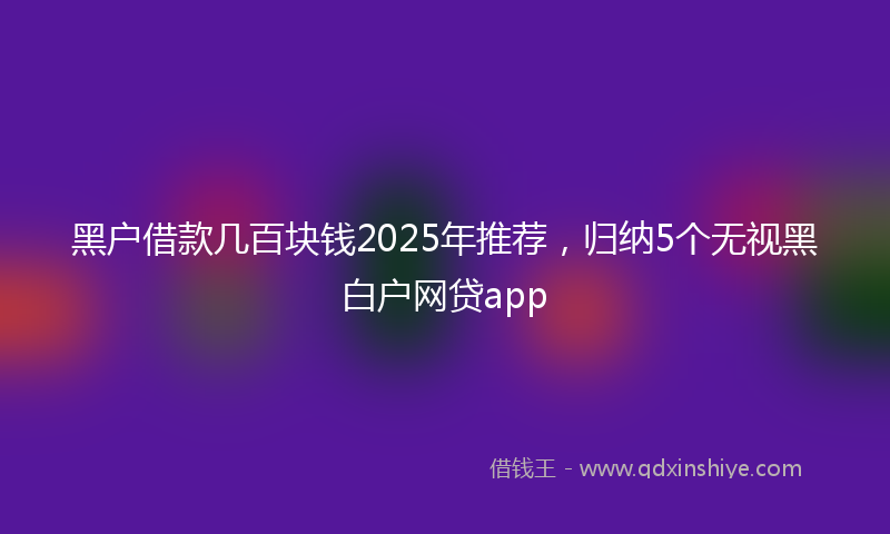 黑户借款几百块钱2025年推荐，归纳5个无视黑白户网贷app