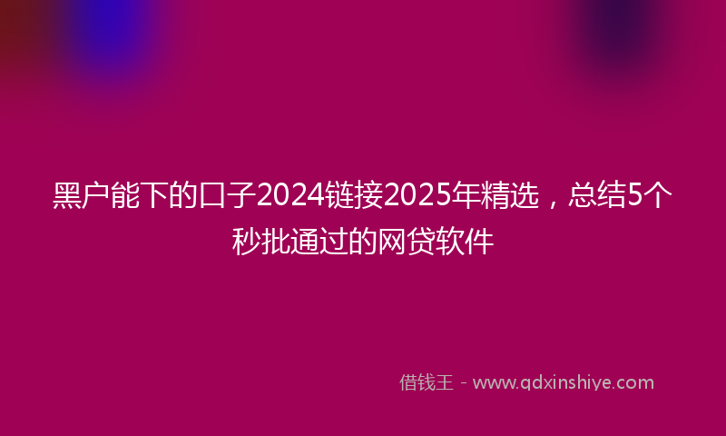 黑户能下的口子2024链接2025年精选，总结5个秒批通过的网贷软件