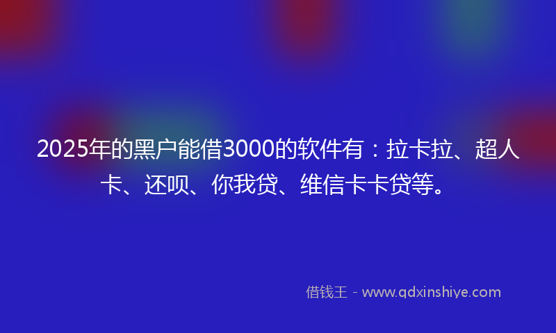 2025年的黑户能借3000的软件有：拉卡拉、超人卡、还呗、你我贷、维信卡卡贷等。