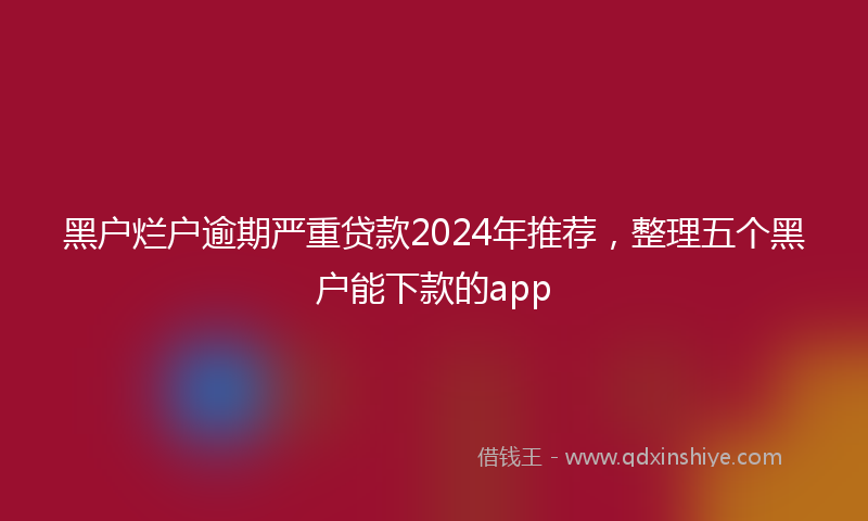 黑户烂户逾期严重贷款2024年推荐，整理五个黑户能下款的app