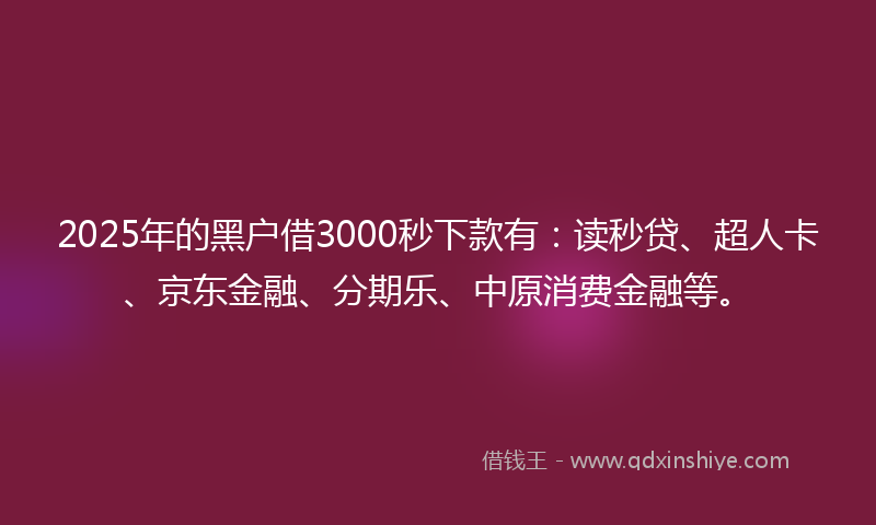 2025年的黑户借3000秒下款有：读秒贷、超人卡、京东金融、分期乐、中原消费金融等。