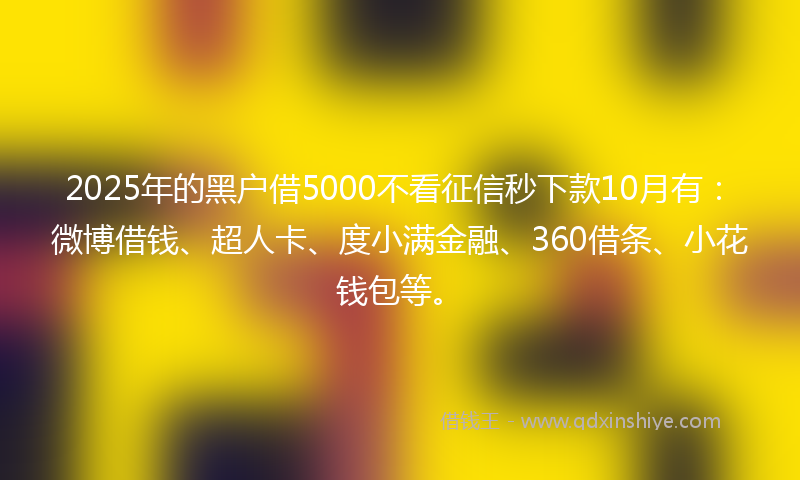 2025年的黑户借5000不看征信秒下款10月有：微博借钱、超人卡、度小满金融、360借条、小花钱包等。
