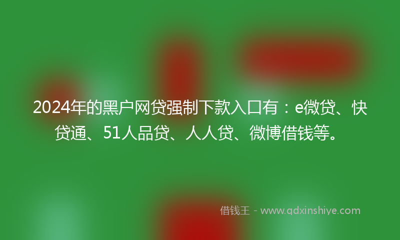2024年的黑户网贷强制下款入口有：e微贷、快贷通、51人品贷、人人贷、微博借钱等。