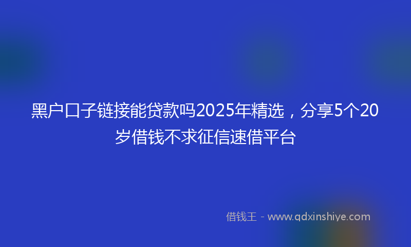 黑户口子链接能贷款吗2025年精选，分享5个20岁借钱不求征信速借平台