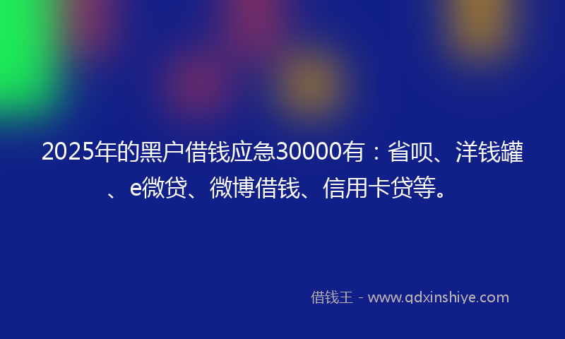 2025年的黑户借钱应急30000有：省呗、洋钱罐、e微贷、微博借钱、信用卡贷等。