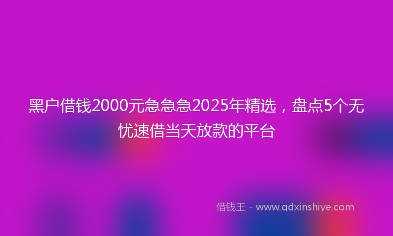 黑户借钱2000元急急急2025年精选，盘点5个无忧速借当天放款的平台