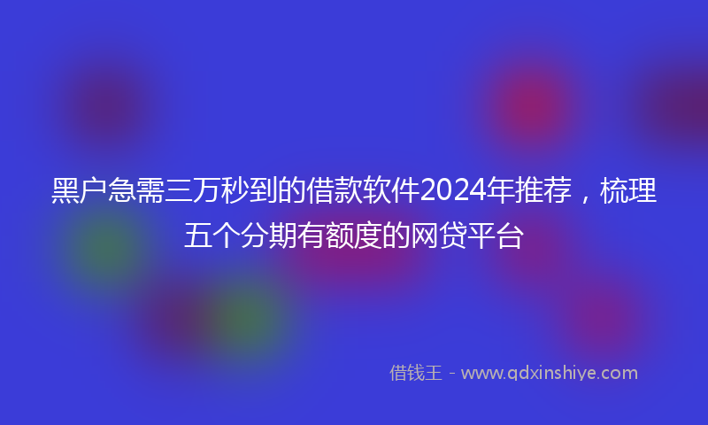 黑户急需三万秒到的借款软件2024年推荐，梳理五个分期有额度的网贷平台