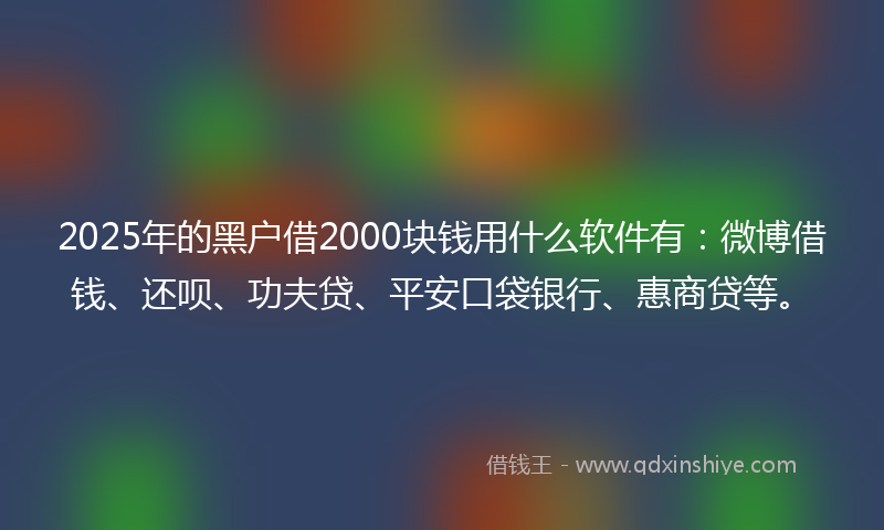 2025年的黑户借2000块钱用什么软件有：微博借钱、还呗、功夫贷、平安口袋银行、惠商贷等。