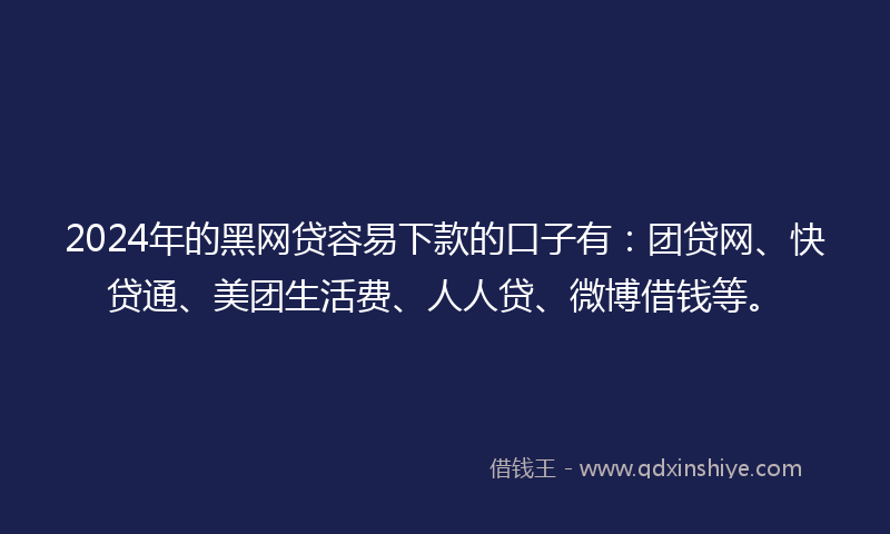 2024年的黑网贷容易下款的口子有：团贷网、快贷通、美团生活费、人人贷、微博借钱等。