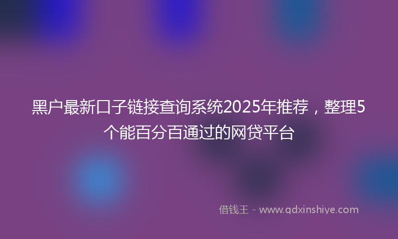 黑户最新口子链接查询系统2025年推荐，整理5个能百分百通过的网贷平台