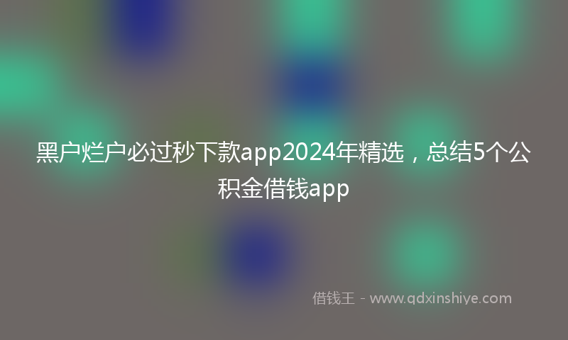 黑户烂户必过秒下款app2024年精选，总结5个公积金借钱app