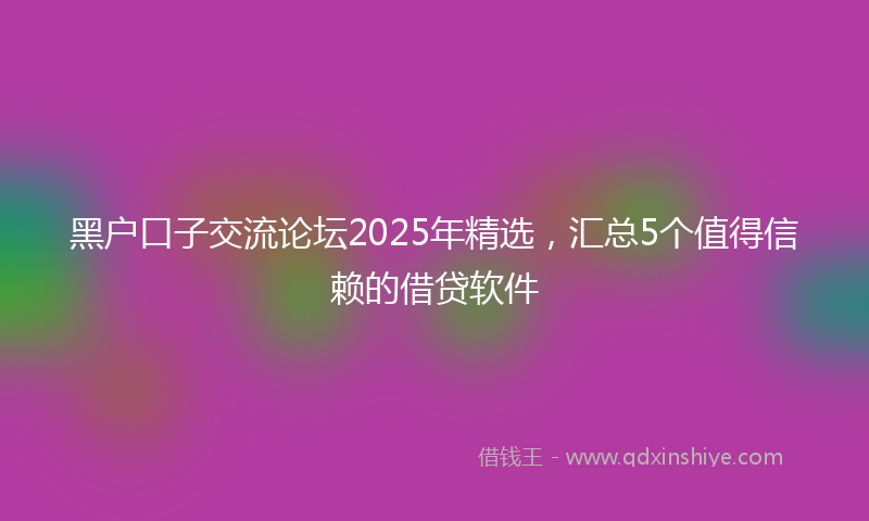 黑户口子交流论坛2025年精选，汇总5个值得信赖的借贷软件