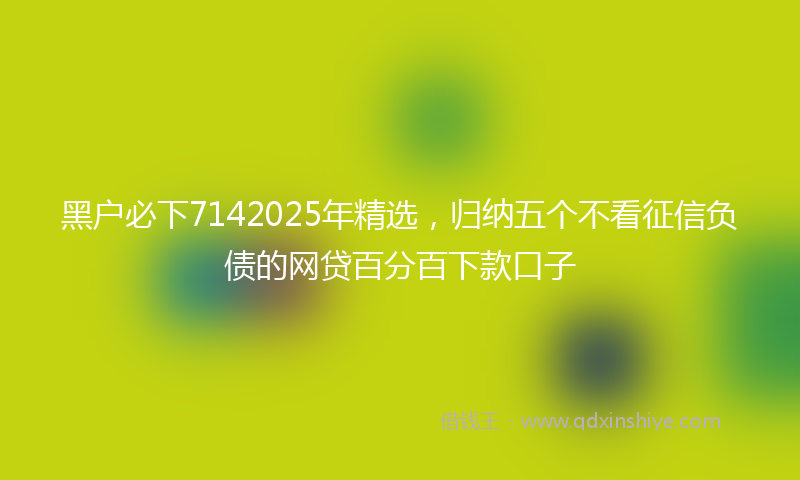 黑户必下7142025年精选，归纳五个不看征信负债的网贷百分百下款口子