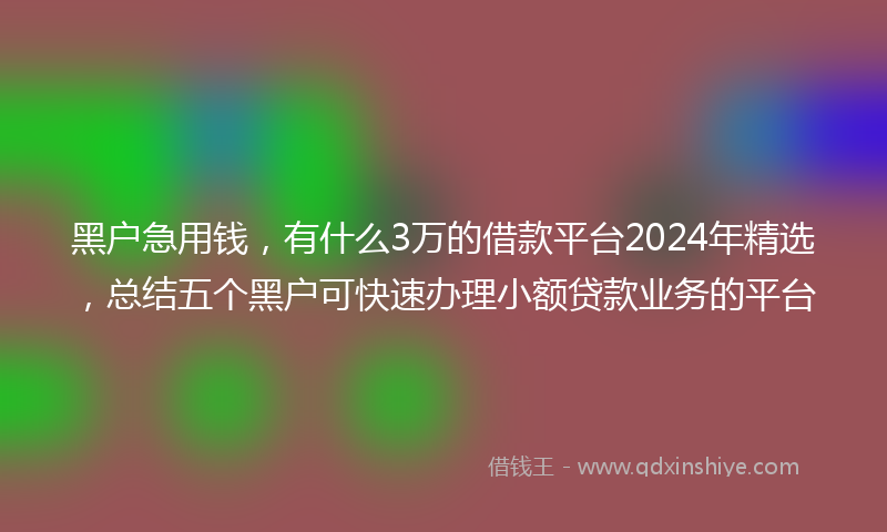 黑户急用钱,有什么3万的借款平台2024年精选,总结五个黑户可快速办理小额贷款业务的平台