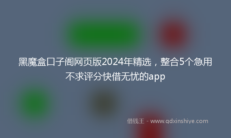 黑魔盒口子阁网页版2024年精选，整合5个急用不求评分快借无忧的app