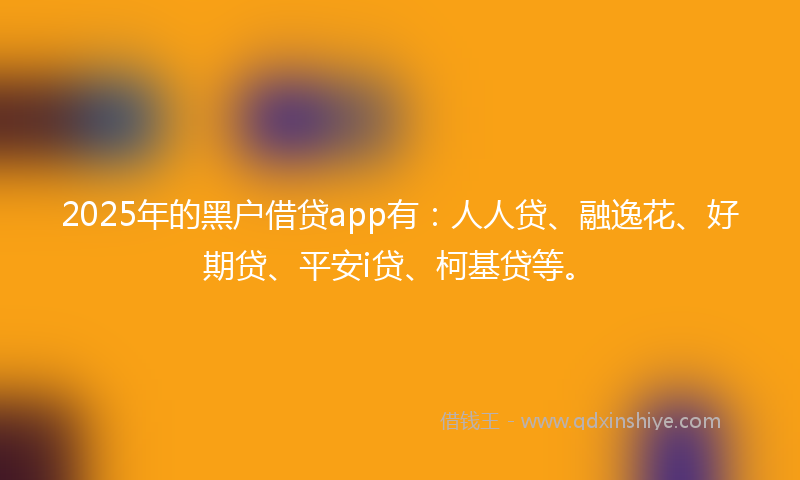 2025年的黑户借贷app有：人人贷、融逸花、好期贷、平安i贷、柯基贷等。