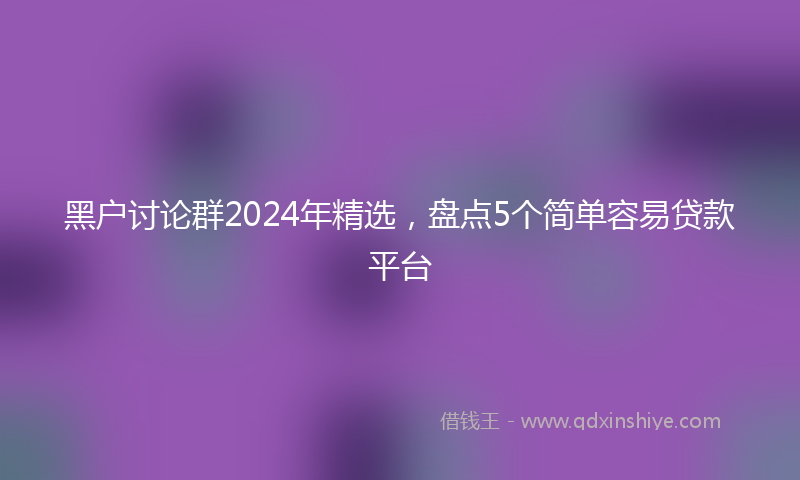 黑户讨论群2024年精选，盘点5个简单容易贷款平台
