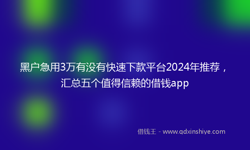 黑户急用3万有没有快速下款平台2024年推荐，汇总五个值得信赖的借钱app