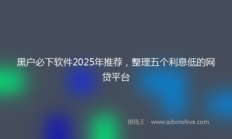 黑户必下软件2025年推荐，整理五个利息低的网贷平台