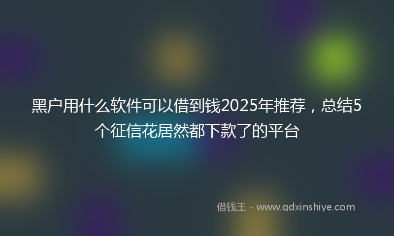 黑户用什么软件可以借到钱2025年推荐，总结5个征信花居然都下款了的平台