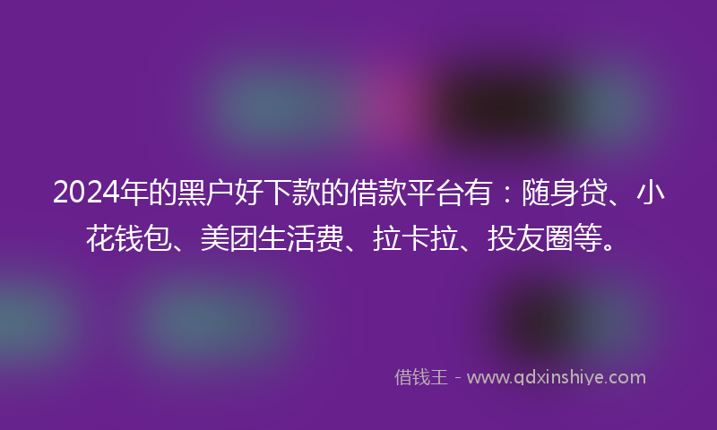 2024年的黑户好下款的借款平台有：随身贷、小花钱包、美团生活费、拉卡拉、投友圈等。