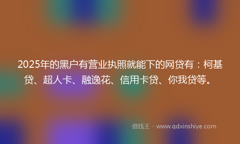 2025年的黑户有营业执照就能下的网贷有：柯基贷、超人卡、融逸花、信用卡贷、你我贷等。