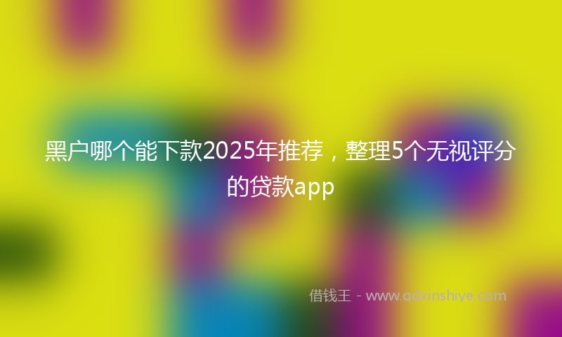 黑户哪个能下款2025年推荐，整理5个无视评分的贷款app