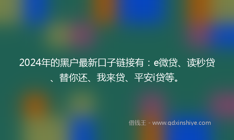 2024年的黑户最新口子链接有：e微贷、读秒贷、替你还、我来贷、平安i贷等。