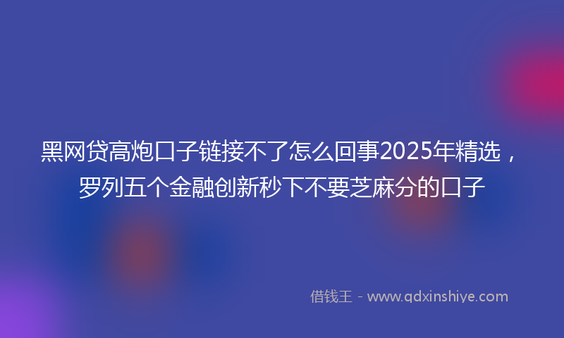 黑网贷高炮口子链接不了怎么回事2025年精选，罗列五个金融创新秒下不要芝麻分的口子