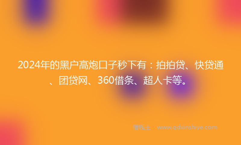 2024年的黑户高炮口子秒下有：拍拍贷、快贷通、团贷网、360借条、超人卡等。