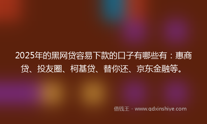 2025年的黑网贷容易下款的口子有哪些有：惠商贷、投友圈、柯基贷、替你还、京东金融等。