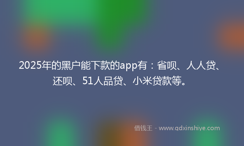 2025年的黑户能下款的app有：省呗、人人贷、还呗、51人品贷、小米贷款等。